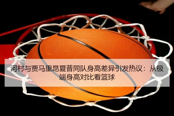 河村与贾马里昂夏普同队身高差异引发热议：从极端身高对比看篮球 | WANMEISPORTS