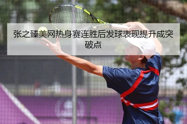 张之臻美网热身赛连胜后发球表现提升成突破点 | WANMEISPORTS