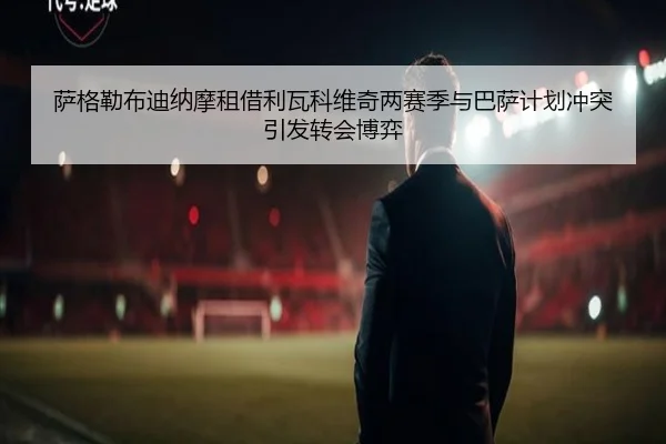 萨格勒布迪纳摩租借利瓦科维奇两赛季与巴萨计划冲突引发转会博弈 | WANMEISPORTS