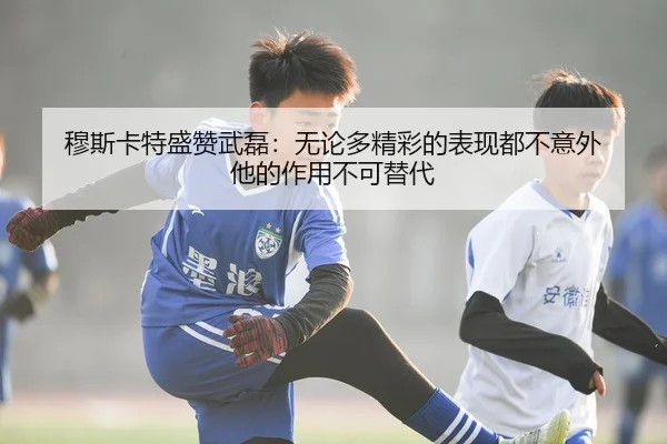 穆斯卡特盛赞武磊：无论多精彩的表现都不意外 他的作用不可替代 | WANMEISPORTS