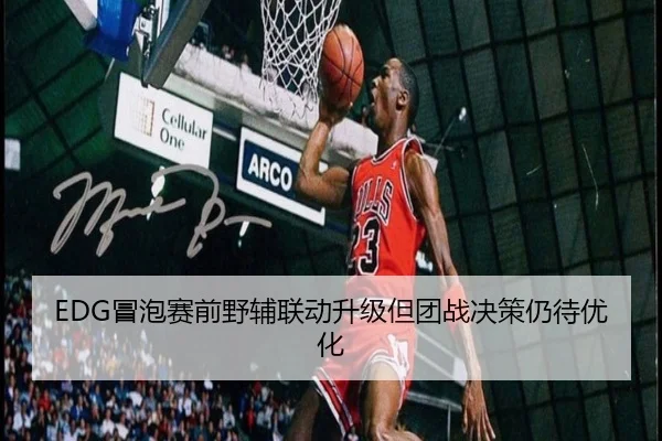 EDG冒泡赛前野辅联动升级但团战决策仍待优化 - WANMEISPORTS